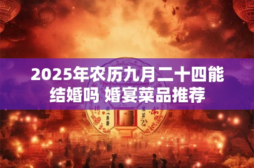 2025年农历九月二十四能结婚吗 婚宴菜品推荐