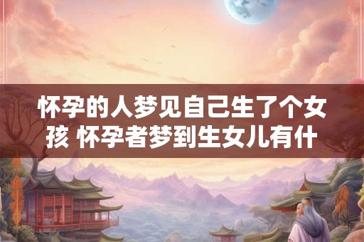怀孕的人梦见自己生了个女孩 怀孕者梦到生女儿有什么意义