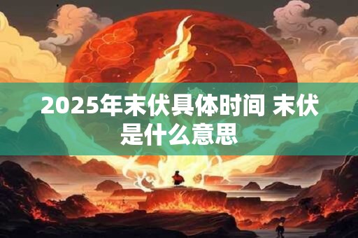 2025年末伏具体时间 末伏是什么意思