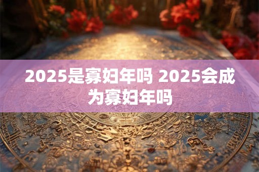 2025是寡妇年吗 2025会成为寡妇年吗
