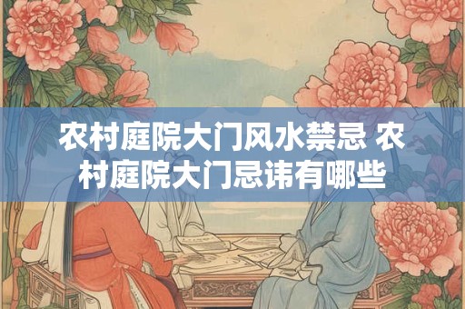 农村庭院大门风水禁忌 农村庭院大门忌讳有哪些