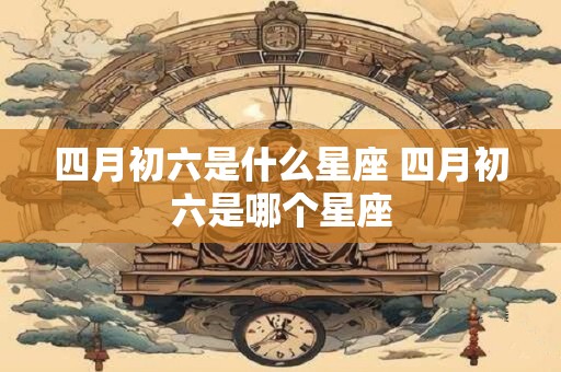 四月初六是什么星座 四月初六是哪个星座