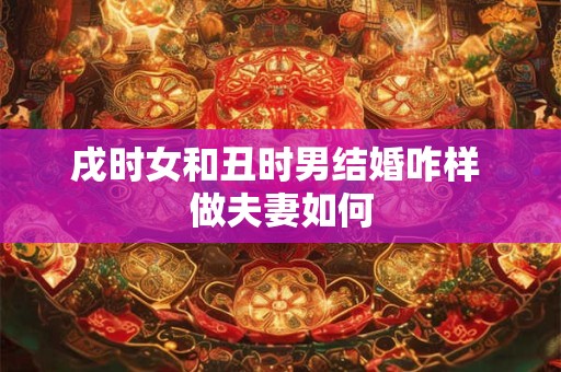 戌时女和丑时男结婚咋样 做夫妻如何