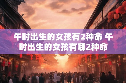 午时出生的女孩有2种命 午时出生的女孩有哪2种命