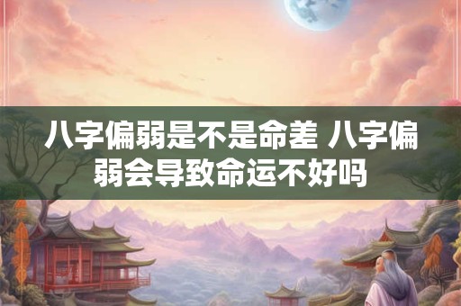 八字偏弱是不是命差 八字偏弱会导致命运不好吗