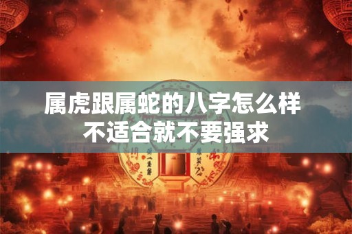 属虎跟属蛇的八字怎么样 不适合就不要强求