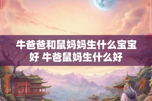 牛爸爸和鼠妈妈生什么宝宝好 牛爸鼠妈生什么好