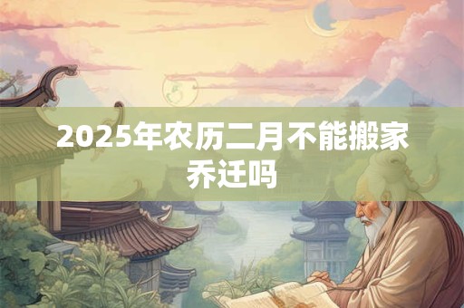 2025年农历二月不能搬家乔迁吗