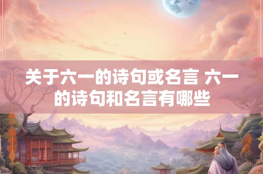 关于六一的诗句或名言 六一的诗句和名言有哪些