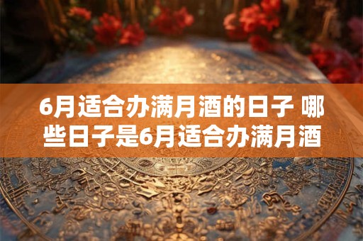 6月适合办满月酒的日子 哪些日子是6月适合办满月酒的