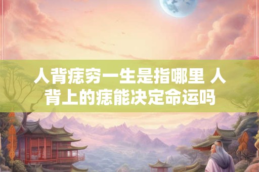 人背痣穷一生是指哪里 人背上的痣能决定命运吗