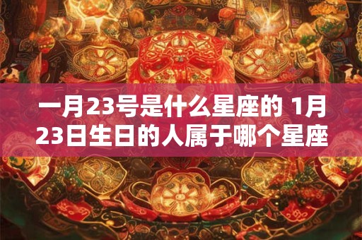 一月23号是什么星座的 1月23日生日的人属于哪个星座