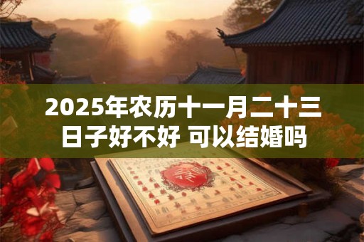 2025年农历十一月二十三日子好不好 可以结婚吗