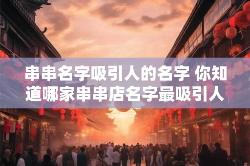 串串名字吸引人的名字 你知道哪家串串店名字最吸引人吗