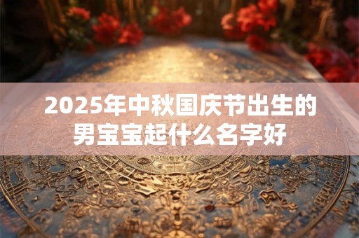 2025年中秋国庆节出生的男宝宝起什么名字好