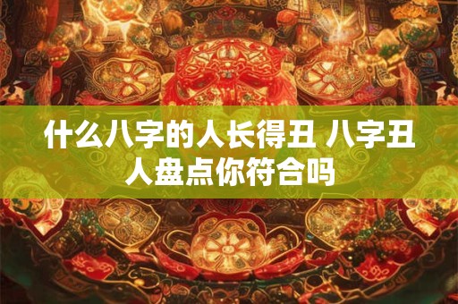 什么八字的人长得丑 八字丑人盘点你符合吗