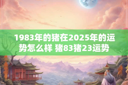 1983年的猪在2026年的运势怎么样 猪83猪23运势 1983年的猪在2026年的运势怎么样 猪83猪23运势