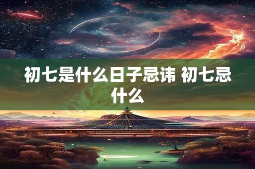 初七是什么日子忌讳 初七忌什么