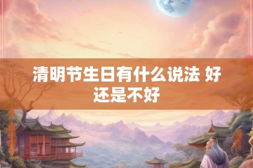 清明节生日有什么说法 好还是不好
