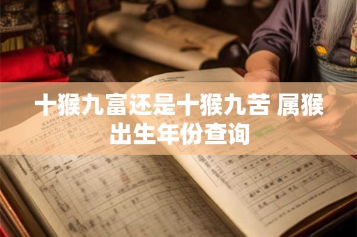 十猴九富还是十猴九苦 属猴出生年份查询
