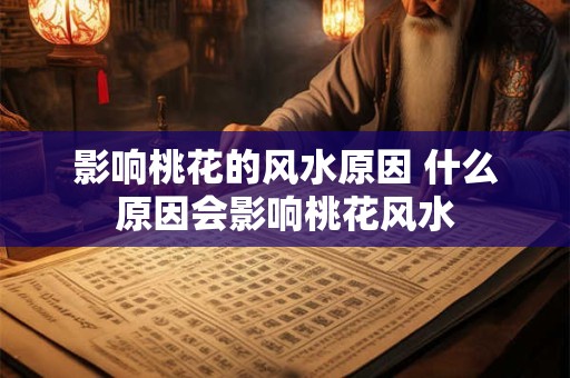 影响桃花的风水原因 什么原因会影响桃花风水