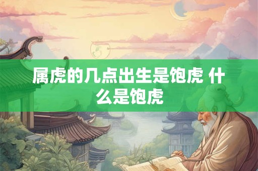 属虎的几点出生是饱虎 什么是饱虎