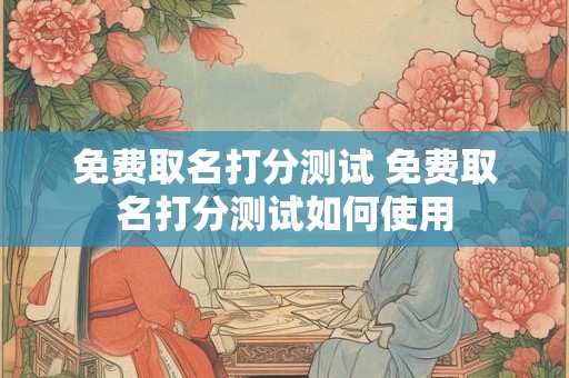 免费取名打分测试 免费取名打分测试如何使用