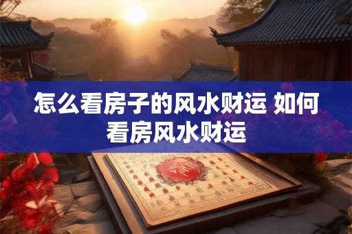 怎么看房子的风水财运 如何看房风水财运