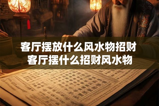 客厅摆放什么风水物招财 客厅摆什么招财风水物