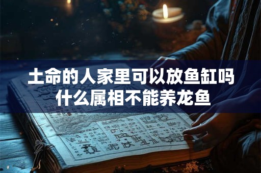 土命的人家里可以放鱼缸吗 什么属相不能养龙鱼