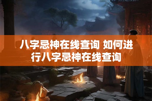 八字忌神在线查询 如何进行八字忌神在线查询