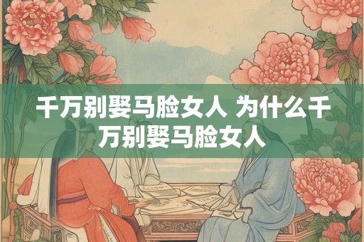 千万别娶马脸女人 为什么千万别娶马脸女人