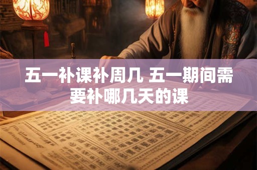 五一补课补周几 五一期间需要补哪几天的课