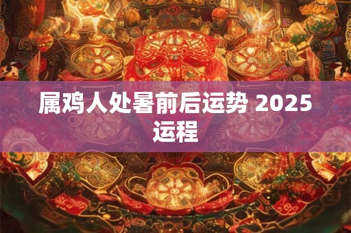属鸡人处暑前后运势 2025运程