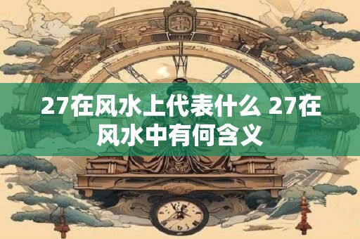 27在风水上代表什么 27在风水中有何含义