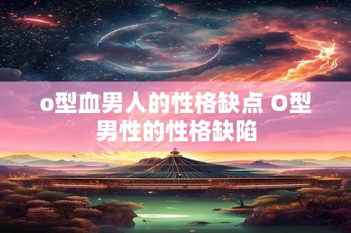 o型血男人的性格缺点 O型男性的性格缺陷 o型血男人的性格缺点 O型男性的性格缺陷
