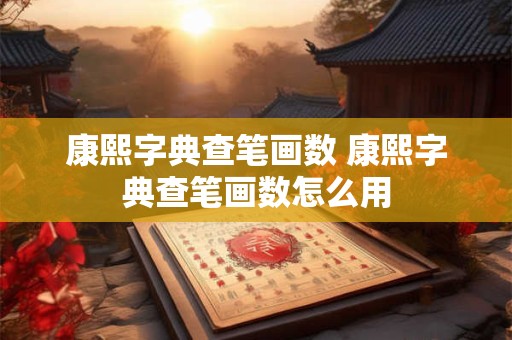 康熙字典查笔画数 康熙字典查笔画数怎么用