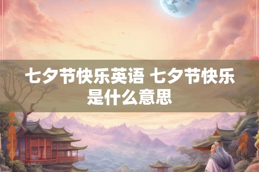 七夕节快乐英语 七夕节快乐是什么意思