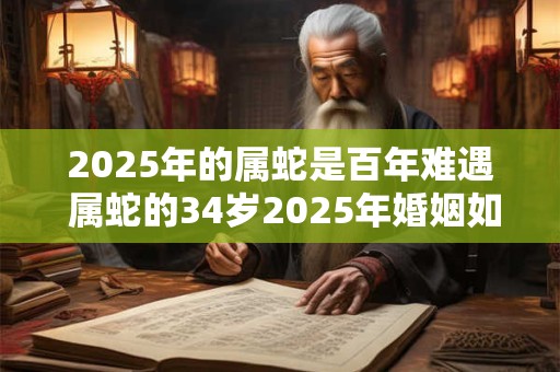 2025年的属蛇是百年难遇 属蛇的34岁2025年婚姻如何