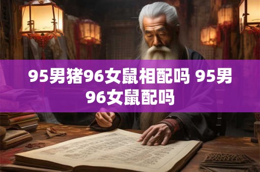 95男猪96女鼠相配吗 95男96女鼠配吗