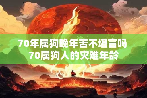 70年属狗晚年苦不堪言吗 70属狗人的灾难年龄