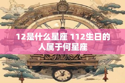 12是什么星座 112生日的人属于何星座
