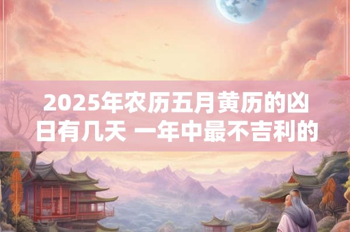 2025年农历五月黄历的凶日有几天 一年中最不吉利的日子