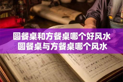 圆餐桌和方餐桌哪个好风水 圆餐桌与方餐桌哪个风水更好