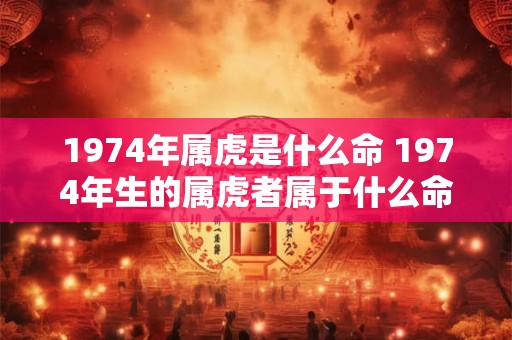 1974年属虎是什么命 1974年生的属虎者属于什么命