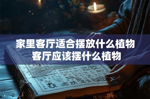 家里客厅适合摆放什么植物 客厅应该摆什么植物
