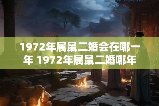 1972年属鼠二婚会在哪一年 1972年属鼠二婚哪年