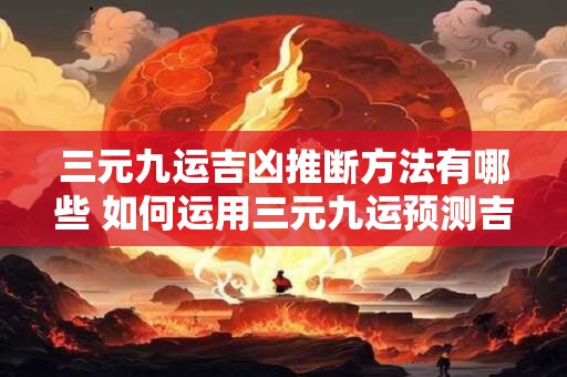 三元九运吉凶推断方法有哪些 如何运用三元九运预测吉凶