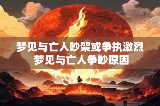 梦见与亡人吵架或争执激烈 梦见与亡人争吵原因