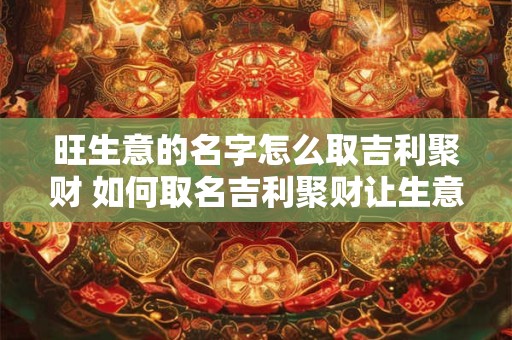 旺生意的名字怎么取吉利聚财 如何取名吉利聚财让生意旺
